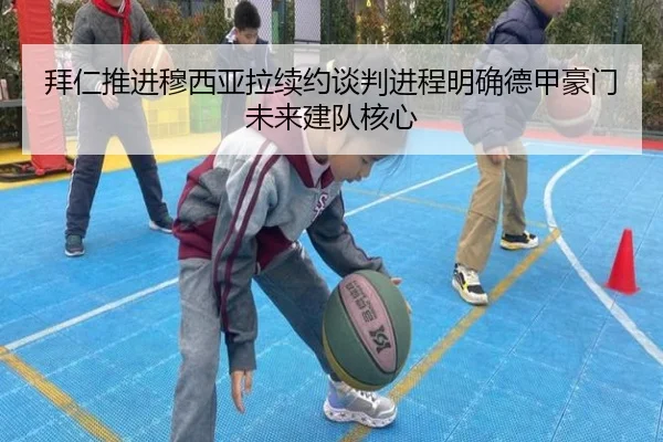 拜仁推进穆西亚拉续约谈判进程明确德甲豪门未来建队核心