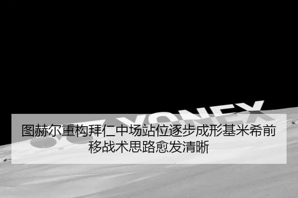 图赫尔重构拜仁中场站位逐步成形基米希前移战术思路愈发清晰