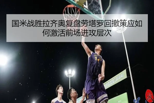 国米战胜拉齐奥复盘劳塔罗回撤策应如何激活前场进攻层次