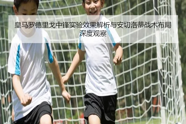 皇马罗德里戈中锋实验效果解析与安切洛蒂战术布局深度观察