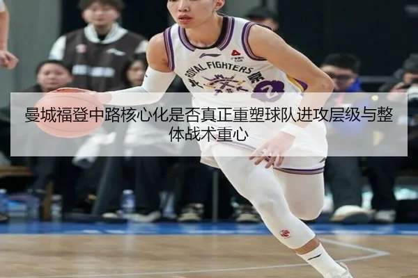 曼城福登中路核心化是否真正重塑球队进攻层级与整体战术重心