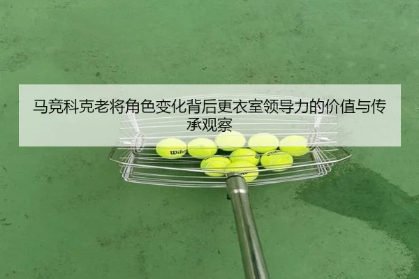 马竞科克老将角色变化背后更衣室领导力的价值与传承观察