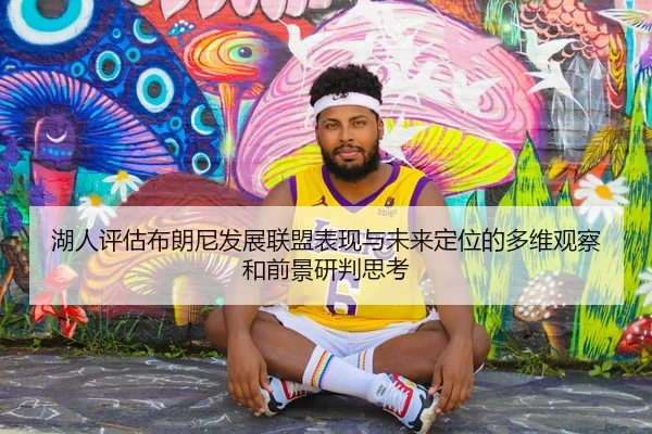 湖人评估布朗尼发展联盟表现与未来定位的多维观察和前景研判思考