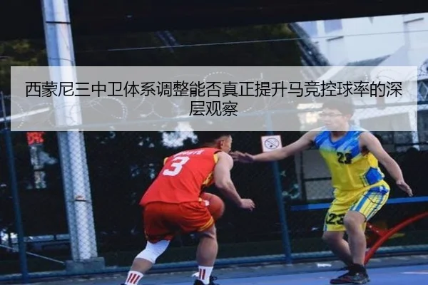 西蒙尼三中卫体系调整能否真正提升马竞控球率的深层观察