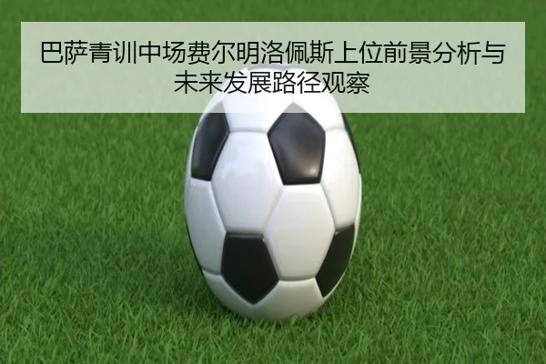巴萨青训中场费尔明洛佩斯上位前景分析与未来发展路径观察