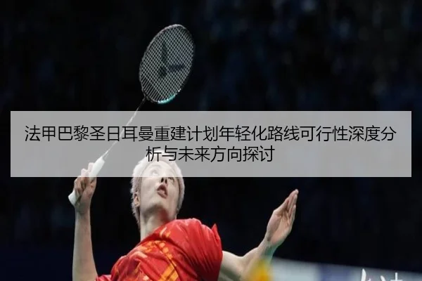 法甲巴黎圣日耳曼重建计划年轻化路线可行性深度分析与未来方向探讨