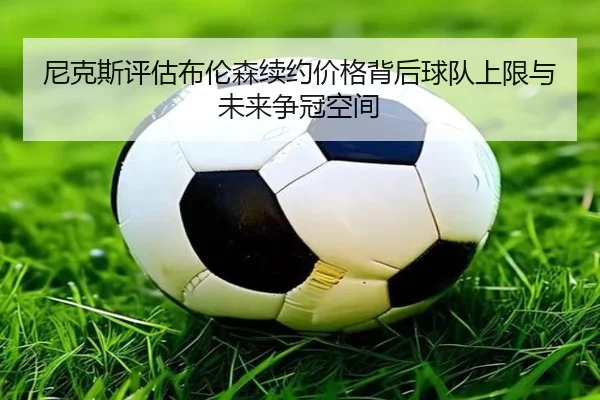 尼克斯评估布伦森续约价格背后球队上限与未来争冠空间