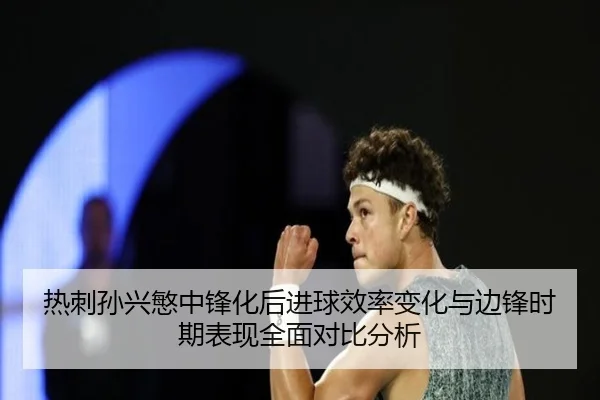热刺孙兴慜中锋化后进球效率变化与边锋时期表现全面对比分析