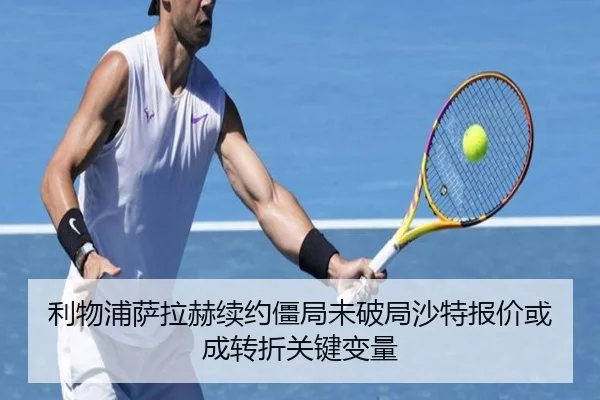 利物浦萨拉赫续约僵局未破局沙特报价或成转折关键变量