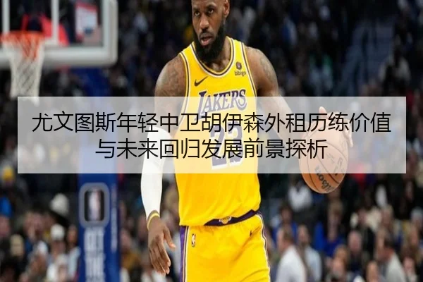 尤文图斯年轻中卫胡伊森外租历练价值与未来回归发展前景探析