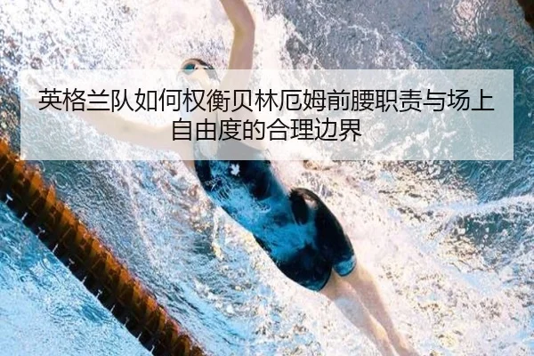 英格兰队如何权衡贝林厄姆前腰职责与场上自由度的合理边界