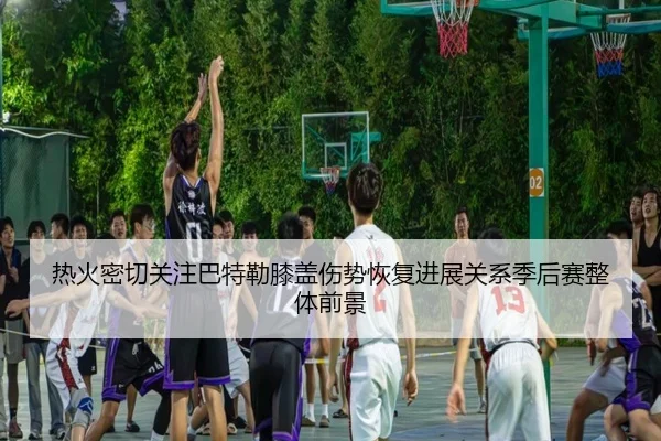 热火密切关注巴特勒膝盖伤势恢复进展关系季后赛整体前景