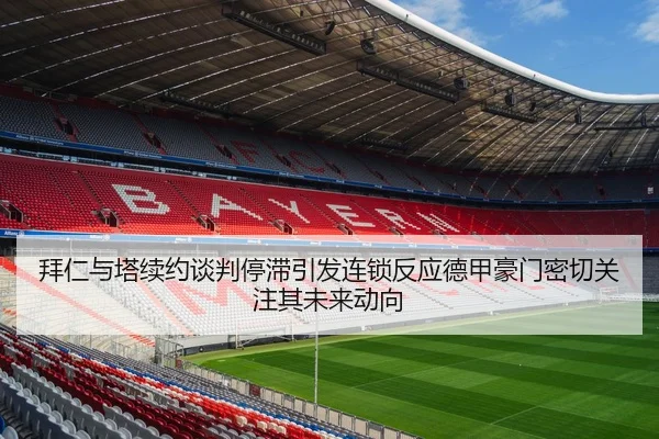 拜仁与塔续约谈判停滞引发连锁反应德甲豪门密切关注其未来动向
