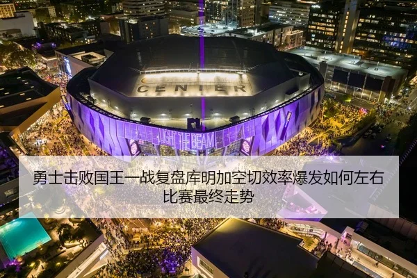 勇士击败国王一战复盘库明加空切效率爆发如何左右比赛最终走势