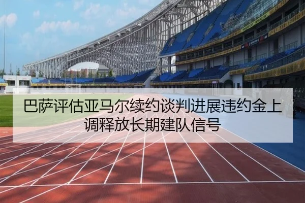 巴萨评估亚马尔续约谈判进展违约金上调释放长期建队信号