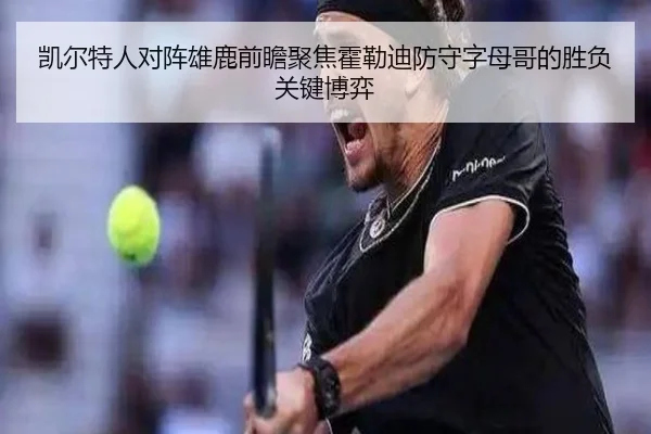 凯尔特人对阵雄鹿前瞻聚焦霍勒迪防守字母哥的胜负关键博弈