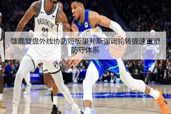 雄鹿复盘外线协防短板里弗斯强调轮转提速重塑防守体系