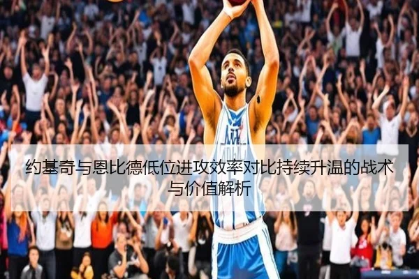 约基奇与恩比德低位进攻效率对比持续升温的战术与价值解析